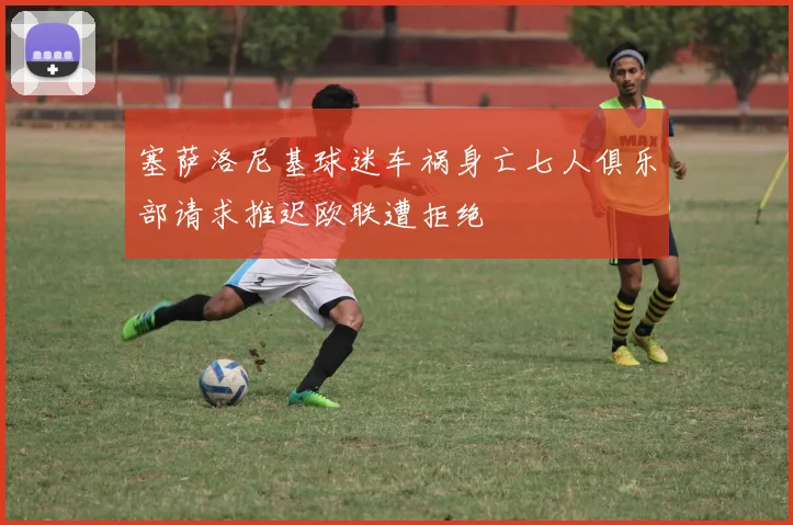 塞萨洛尼基球迷车祸身亡七人俱乐部请求推迟欧联遭拒绝