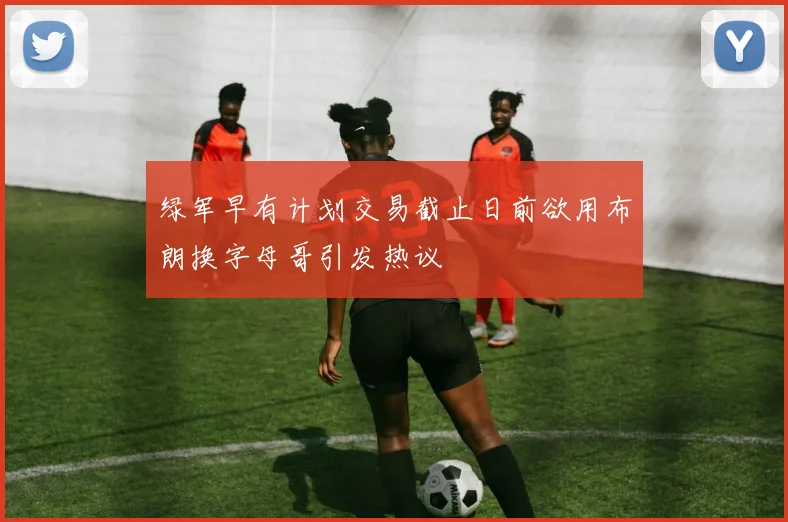 绿军早有计划交易截止日前欲用布朗换字母哥引发热议