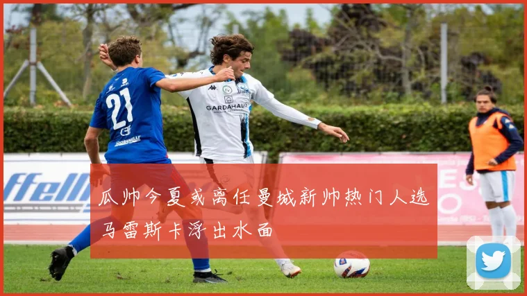瓜帅今夏或离任曼城新帅热门人选马雷斯卡浮出水面