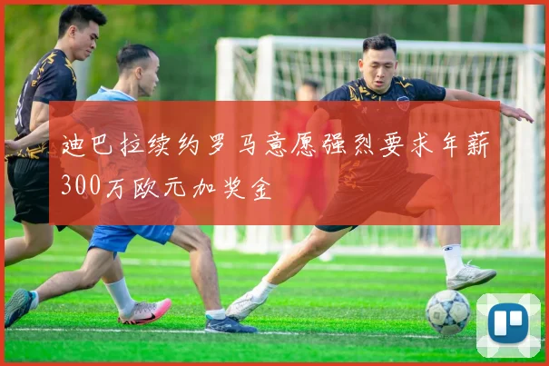 迪巴拉续约罗马意愿强烈要求年薪300万欧元加奖金