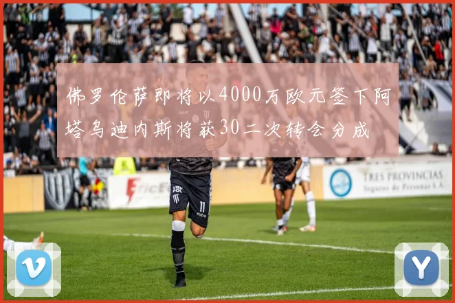 佛罗伦萨即将以4000万欧元签下阿塔乌迪内斯将获30二次转会分成