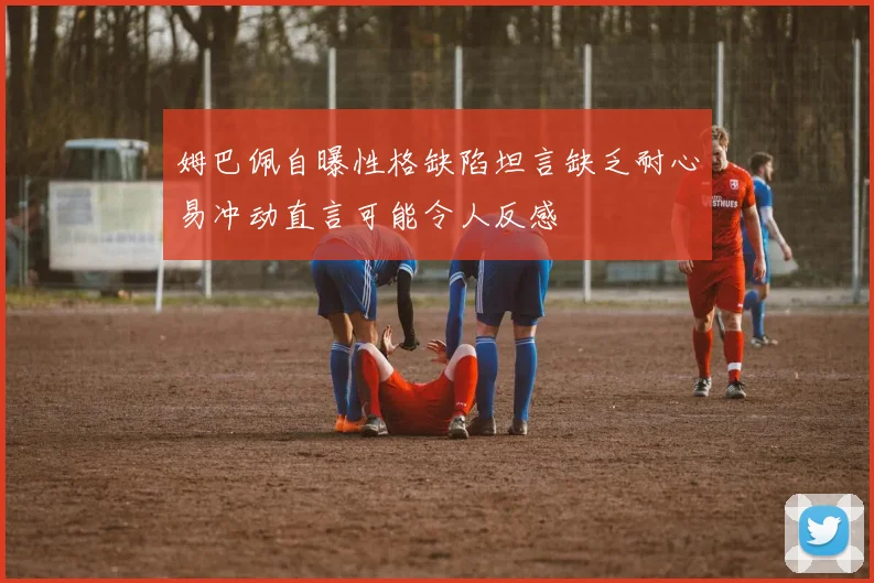 姆巴佩自曝性格缺陷坦言缺乏耐心易冲动直言可能令人反感