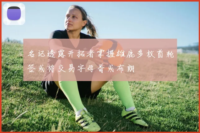 名记透露开拓者掌握雄鹿多枚首轮签或将交易字母哥或布朗
