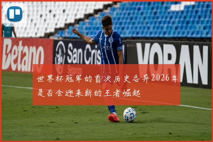 世界杯冠军的首次历史各异2026年是否会迎来新的王者崛起