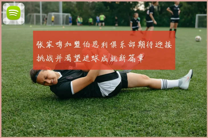 张家鸣加盟伯恩利俱乐部期待迎接挑战并渴望进球成就新篇章