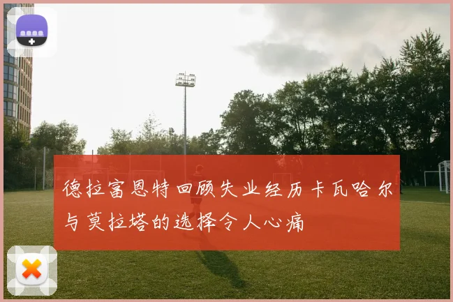德拉富恩特回顾失业经历卡瓦哈尔与莫拉塔的选择令人心痛