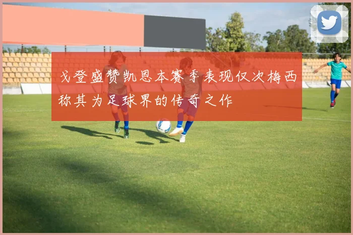 戈登盛赞凯恩本赛季表现仅次梅西称其为足球界的传奇之作