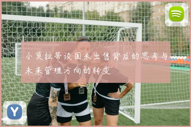 小莫拉蒂谈国米出售背后的思考与未来管理方向的转变
