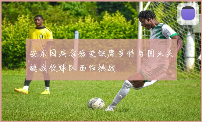 安东因病毒感染缺席多特与国米关键战役球队面临挑战