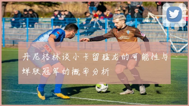 丹尼格林谈小卡留猛龙的可能性与蝉联冠军的概率分析