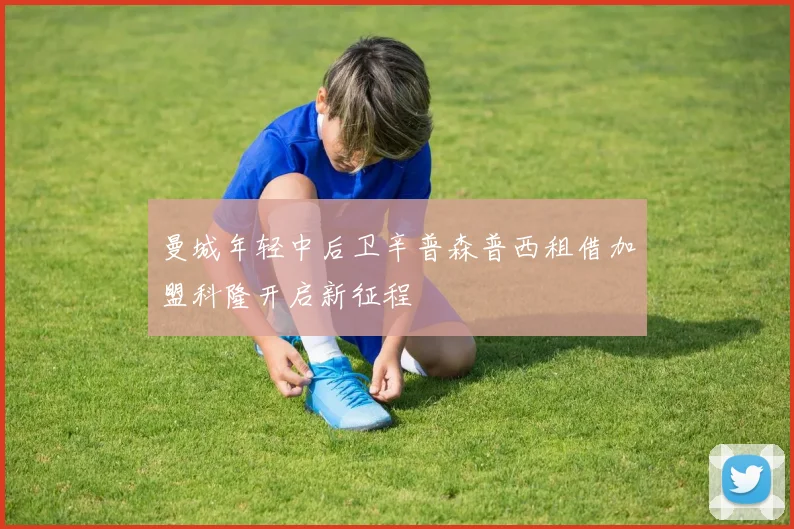 曼城年轻中后卫辛普森普西租借加盟科隆开启新征程