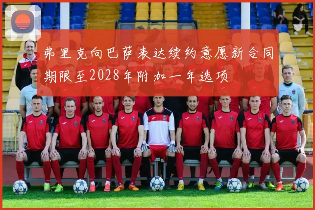 弗里克向巴萨表达续约意愿新合同期限至2028年附加一年选项