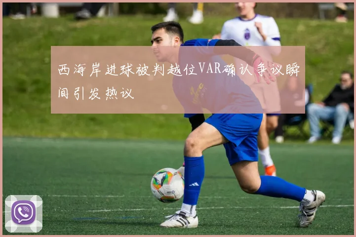 西海岸进球被判越位VAR确认争议瞬间引发热议