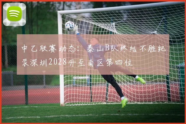 中乙联赛动态：泰山B队终结不胜纪录深圳2028升至南区第四位