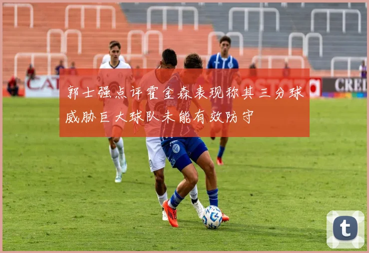 郭士强点评霍金森表现称其三分球威胁巨大球队未能有效防守