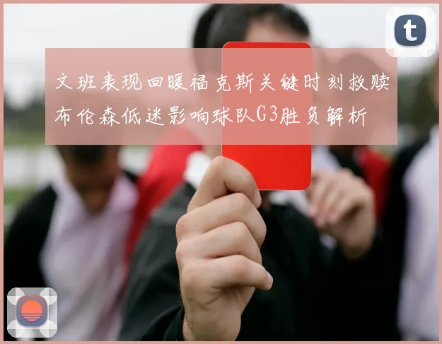 文班表现回暖福克斯关键时刻救赎布伦森低迷影响球队G3胜负解析
