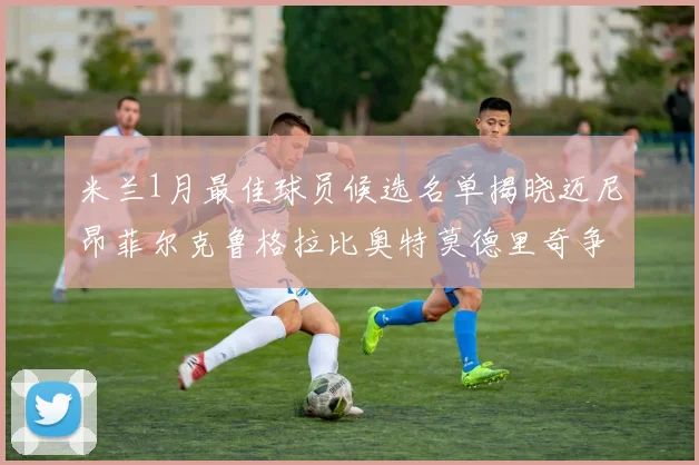 米兰1月最佳球员候选名单揭晓迈尼昂菲尔克鲁格拉比奥特莫德里奇争夺荣誉