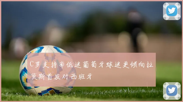 C罗支持率低迷葡萄牙球迷更倾向拉莫斯首发对西班牙