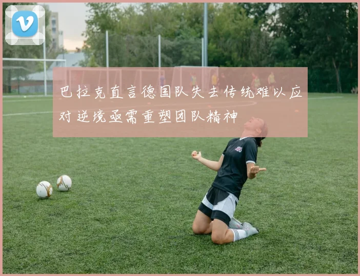 巴拉克直言德国队失去传统难以应对逆境亟需重塑团队精神