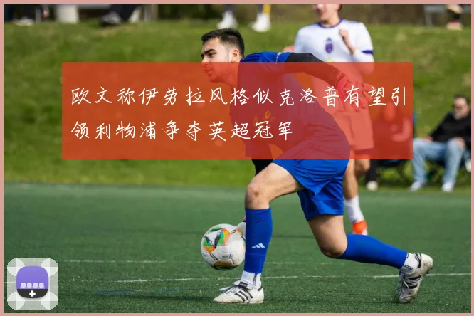 欧文称伊劳拉风格似克洛普有望引领利物浦争夺英超冠军