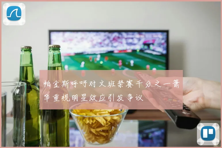 帕金斯呼吁对文班禁赛千分之一萧华重视明星效应引发争议