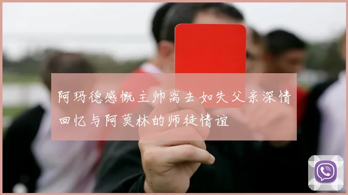 阿玛德感慨主帅离去如失父亲深情回忆与阿莫林的师徒情谊
