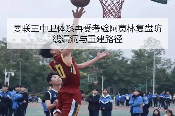 曼联三中卫体系再受考验阿莫林复盘防线漏洞与重建路径